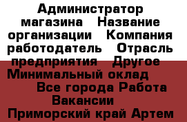 Администратор магазина › Название организации ­ Компания-работодатель › Отрасль предприятия ­ Другое › Минимальный оклад ­ 28 000 - Все города Работа » Вакансии   . Приморский край,Артем г.